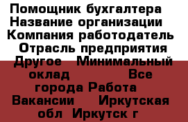 Помощник бухгалтера › Название организации ­ Компания-работодатель › Отрасль предприятия ­ Другое › Минимальный оклад ­ 18 500 - Все города Работа » Вакансии   . Иркутская обл.,Иркутск г.